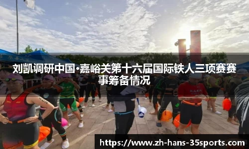 刘凯调研中国·嘉峪关第十六届国际铁人三项赛赛事筹备情况